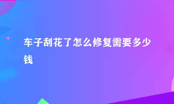 车子刮花了怎么修复需要多少钱