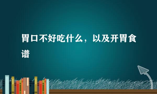 胃口不好吃什么，以及开胃食谱