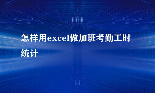 怎样用excel做加班考勤工时统计
