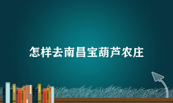 怎样去南昌宝葫芦农庄