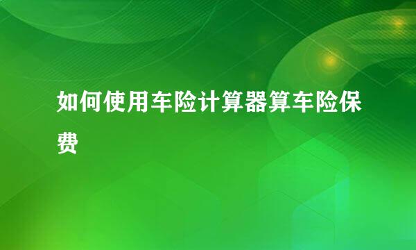 如何使用车险计算器算车险保费