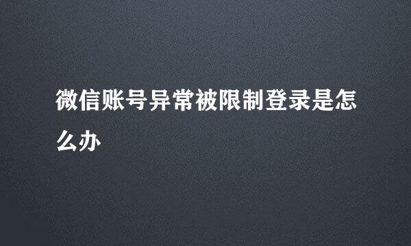 微信账号异常被限制登录是怎么办