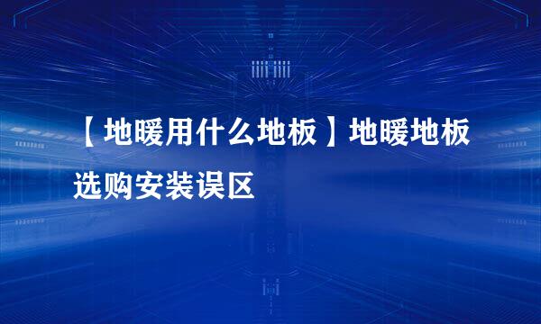 【地暖用什么地板】地暖地板选购安装误区