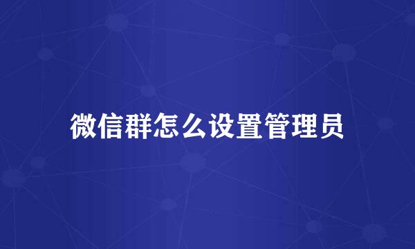 微信群怎么设置管理员