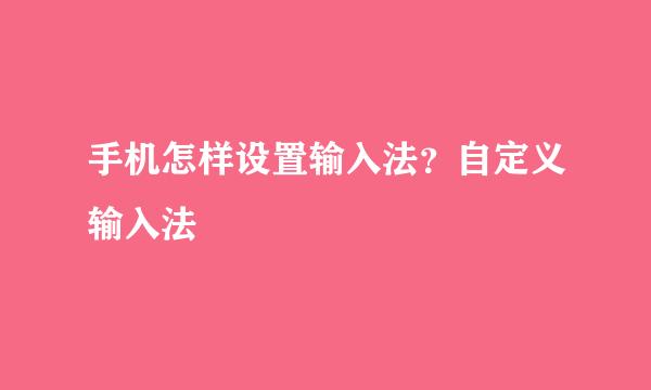 手机怎样设置输入法?自定义输入法