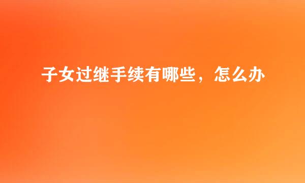 子女过继手续有哪些，怎么办