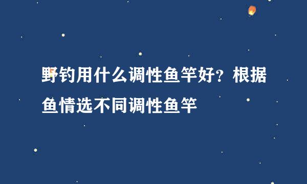 野钓用什么调性鱼竿好？根据鱼情选不同调性鱼竿
