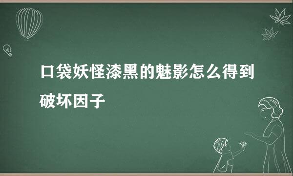 口袋妖怪漆黑的魅影怎么得到破坏因子