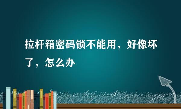 拉杆箱密码锁不能用，好像坏了，怎么办