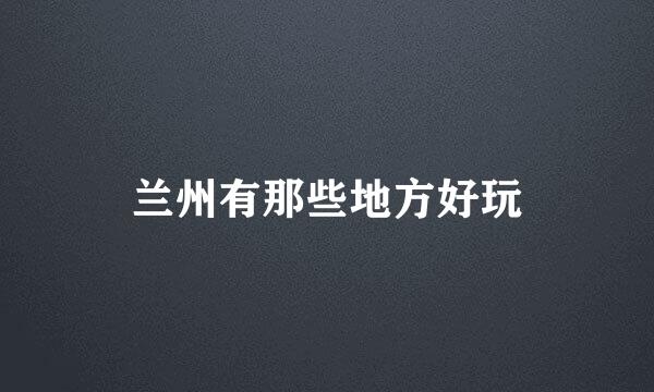 兰州有那些地方好玩