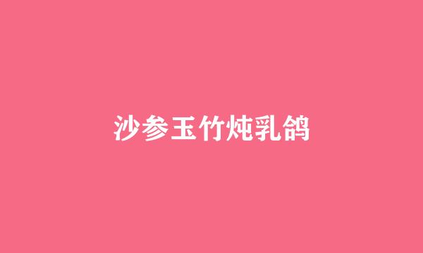 沙参玉竹炖乳鸽