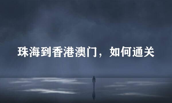 珠海到香港澳门，如何通关