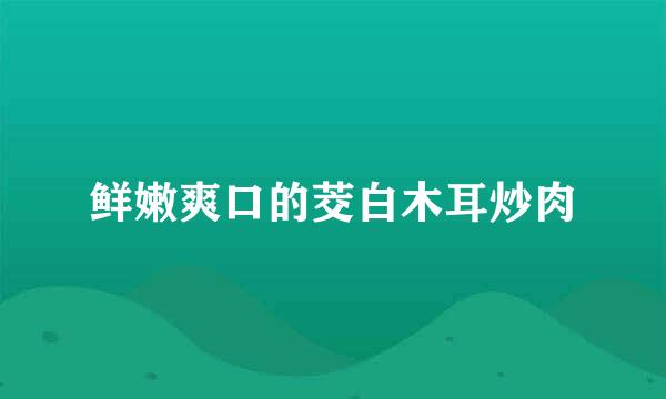 鲜嫩爽口的茭白木耳炒肉