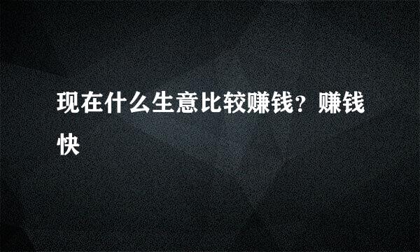 现在什么生意比较赚钱？赚钱快