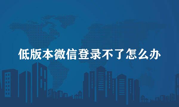 低版本微信登录不了怎么办