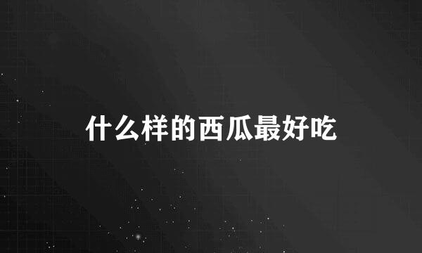 什么样的西瓜最好吃