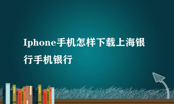 Iphone手机怎样下载上海银行手机银行