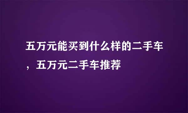 五万元能买到什么样的二手车,五万元二手车推荐