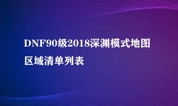 DNF90级2018深渊模式地图区域清单列表