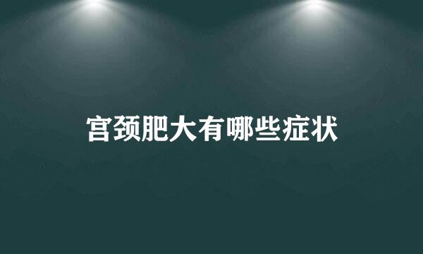 宫颈肥大有哪些症状