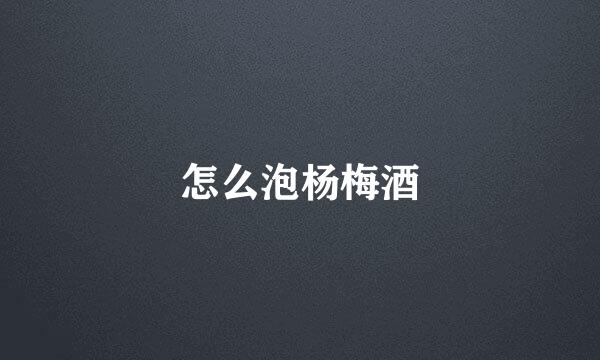 怎么泡杨梅酒