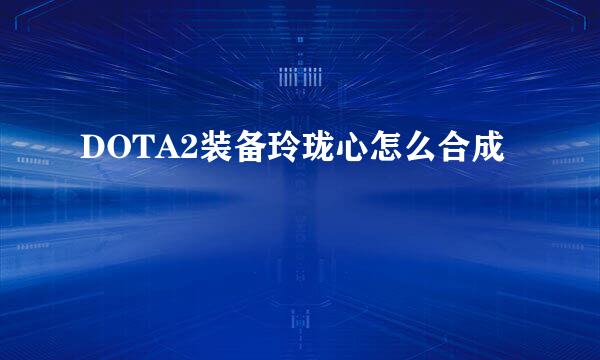 DOTA2装备玲珑心怎么合成