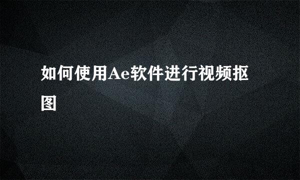 如何使用Ae软件进行视频抠图