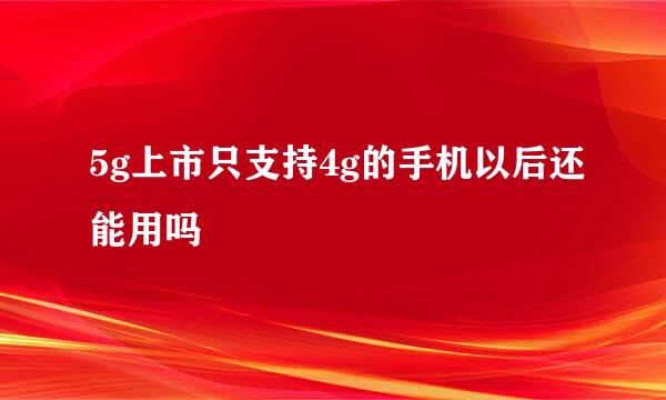 5g上市只支持4g的手机以后还能用吗