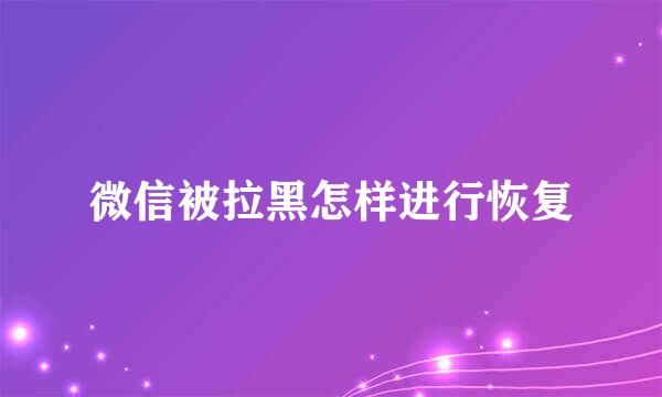 微信被拉黑怎样进行恢复