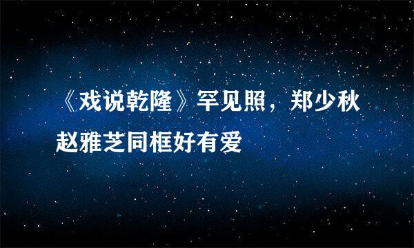 《戏说乾隆》罕见照，郑少秋赵雅芝同框好有爱