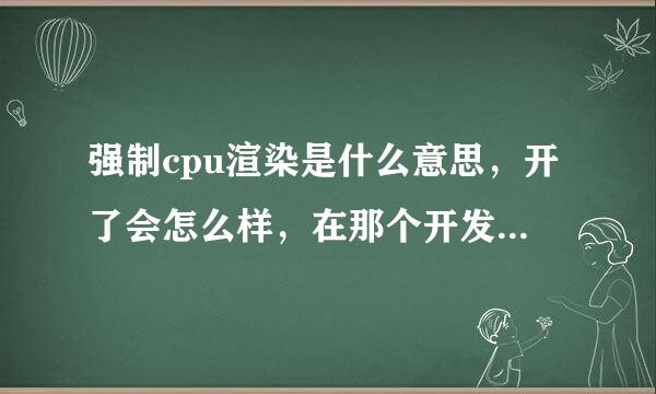 强制cpu渲染是什么意思，开了会怎么样，在那个开发者选项里的
