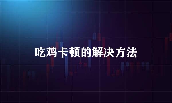 吃鸡卡顿的解决方法