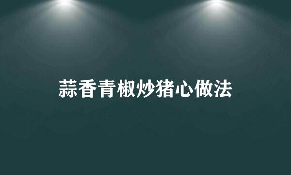 蒜香青椒炒猪心做法