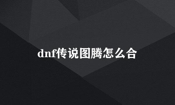 dnf传说图腾怎么合