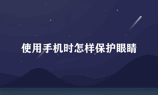 使用手机时怎样保护眼睛
