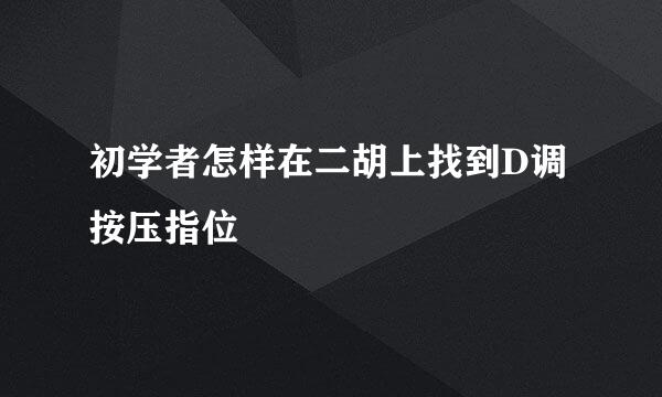 初学者怎样在二胡上找到D调按压指位