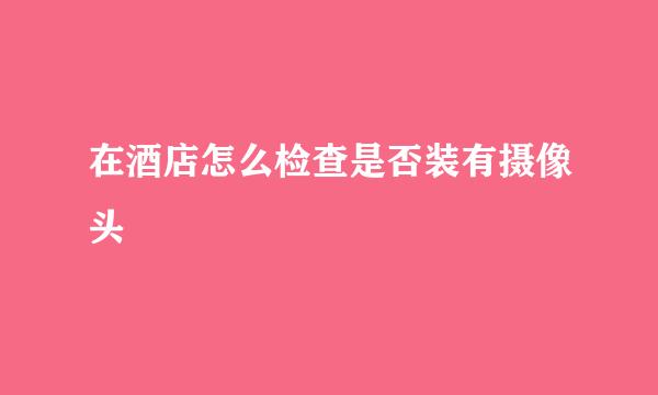 在酒店怎么检查是否装有摄像头