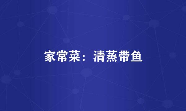 家常菜：清蒸带鱼