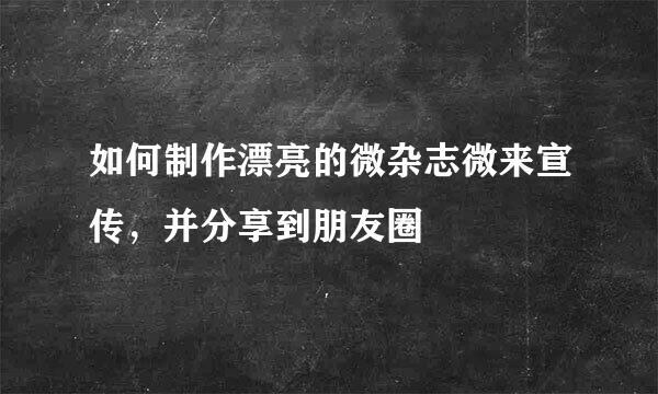 如何制作漂亮的微杂志微来宣传，并分享到朋友圈