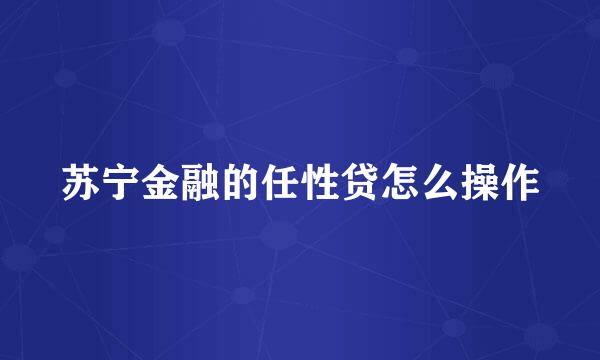 苏宁金融的任性贷怎么操作