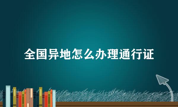 全国异地怎么办理通行证