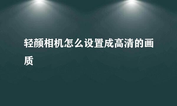 轻颜相机怎么设置成高清的画质