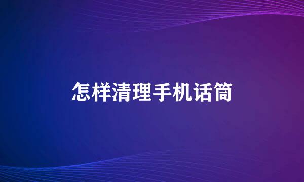 怎样清理手机话筒