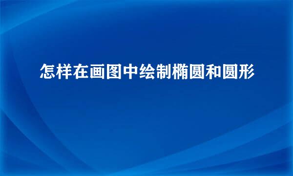 怎样在画图中绘制椭圆和圆形