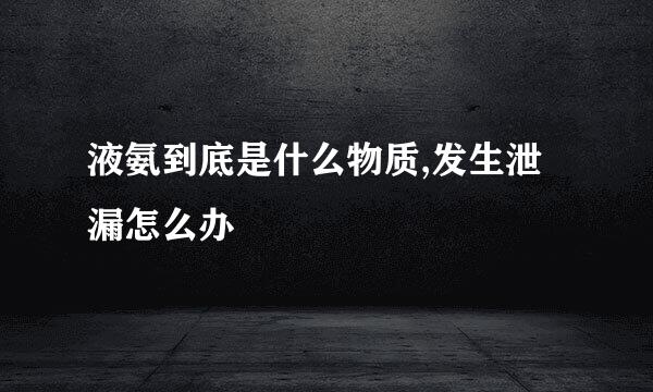 液氨到底是什么物质,发生泄漏怎么办