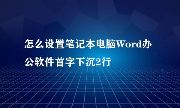 怎么设置笔记本电脑Word办公软件首字下沉2行