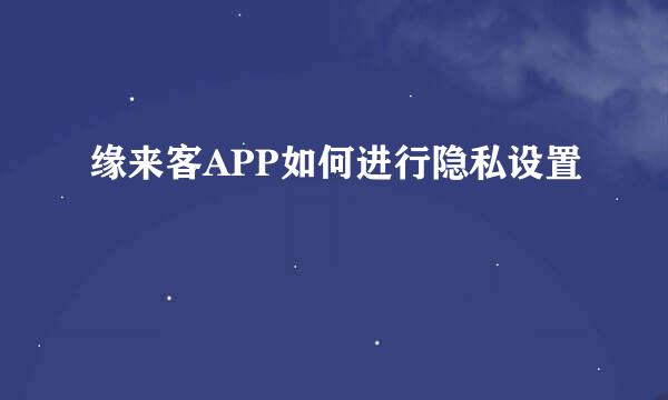 缘来客APP如何进行隐私设置