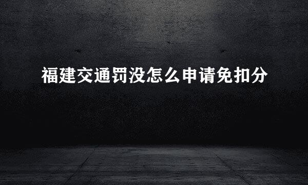 福建交通罚没怎么申请免扣分