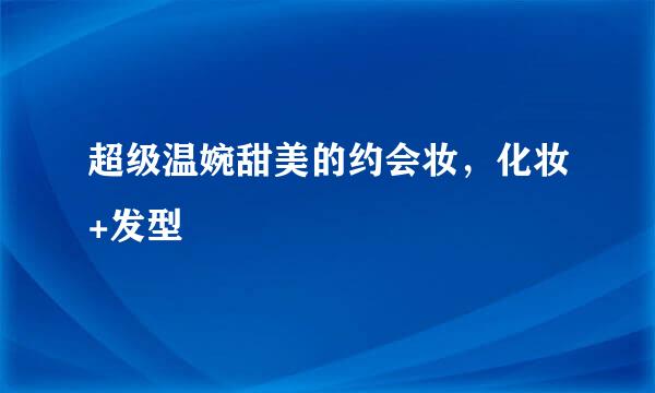 超级温婉甜美的约会妆，化妆+发型