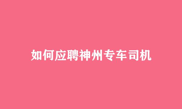 如何应聘神州专车司机